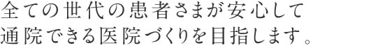 全ての世代の患者さまが安心して通院できる医院づくりを目指します。