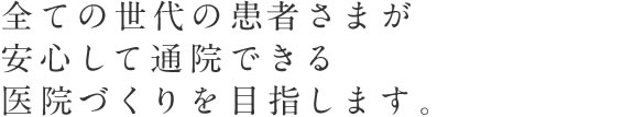 全ての世代の患者さまが安心して通院できる医院づくりを目指します。