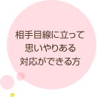 相手目線に立って思いやりある対応ができる方