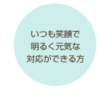 いつも笑顔で明るく元気な対応ができる方